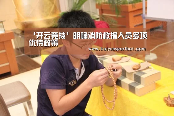 ‘开云竞技’明确消防救援人员多项优待政策(图1) 开云体育